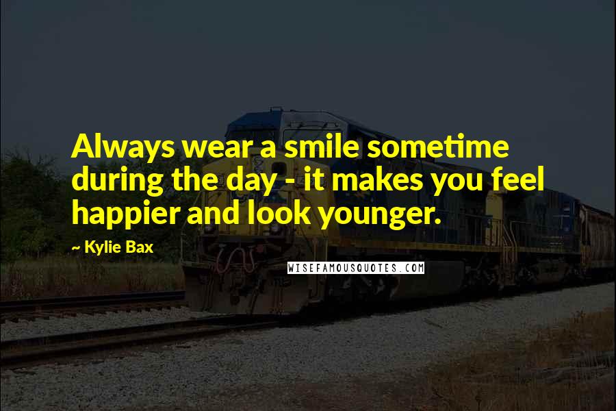 Kylie Bax Quotes: Always wear a smile sometime during the day - it makes you feel happier and look younger.