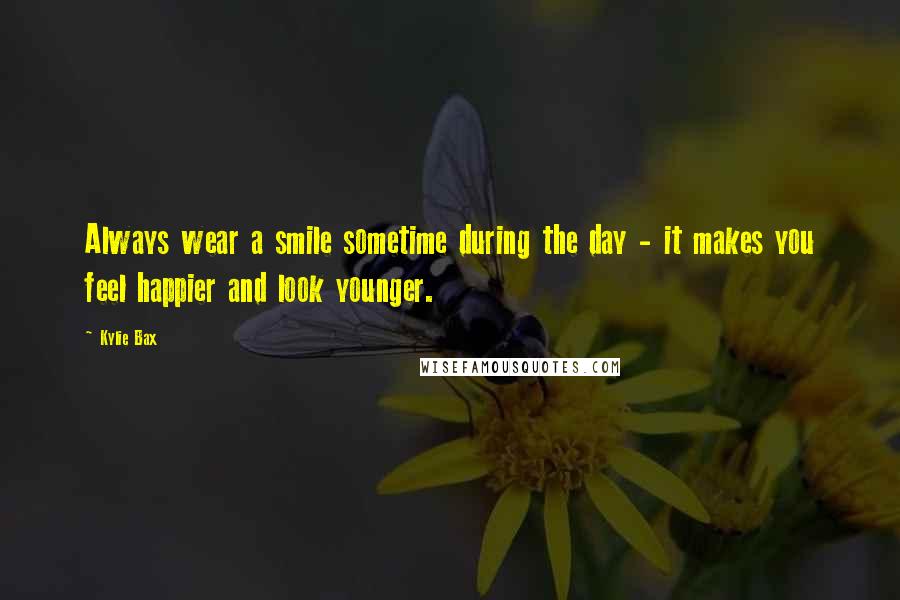 Kylie Bax Quotes: Always wear a smile sometime during the day - it makes you feel happier and look younger.