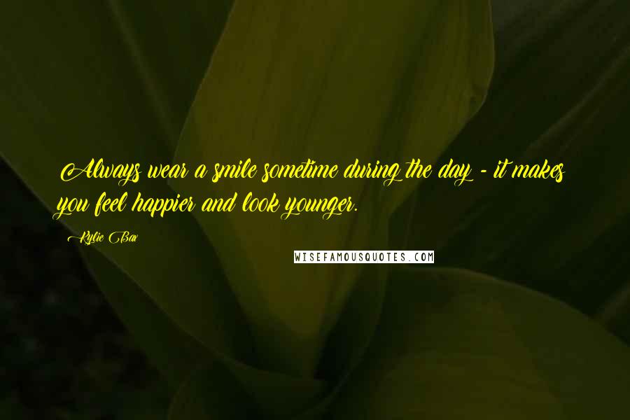 Kylie Bax Quotes: Always wear a smile sometime during the day - it makes you feel happier and look younger.
