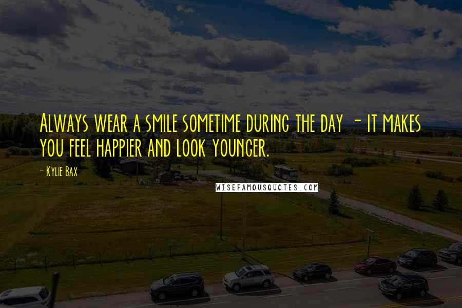 Kylie Bax Quotes: Always wear a smile sometime during the day - it makes you feel happier and look younger.