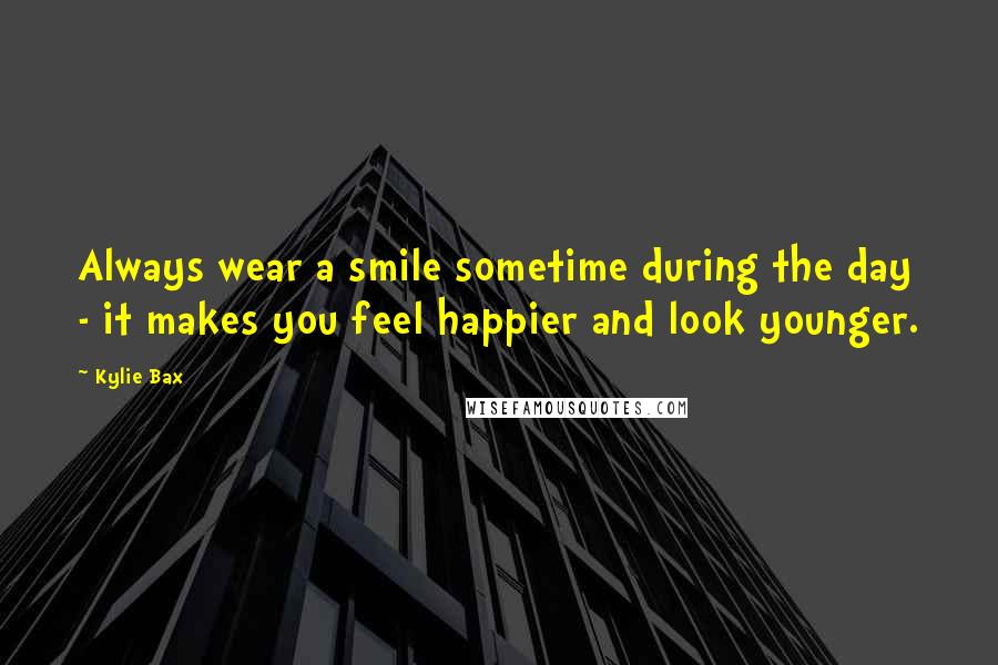 Kylie Bax Quotes: Always wear a smile sometime during the day - it makes you feel happier and look younger.