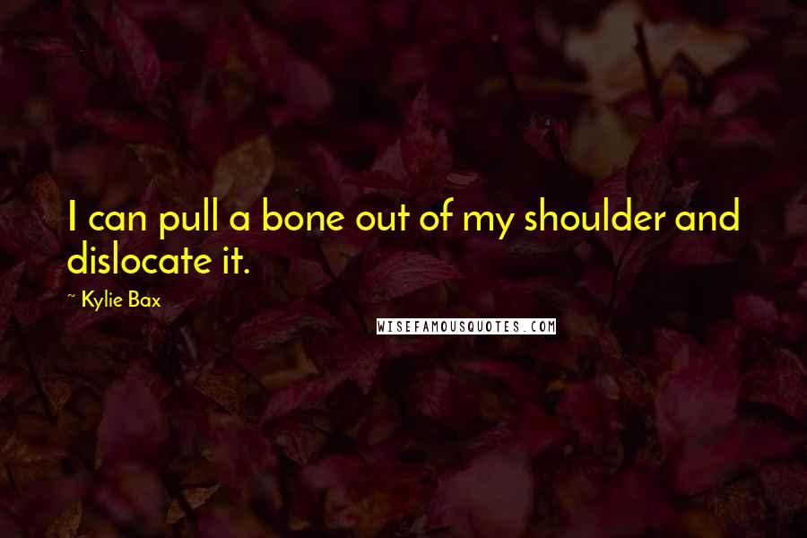Kylie Bax Quotes: I can pull a bone out of my shoulder and dislocate it.