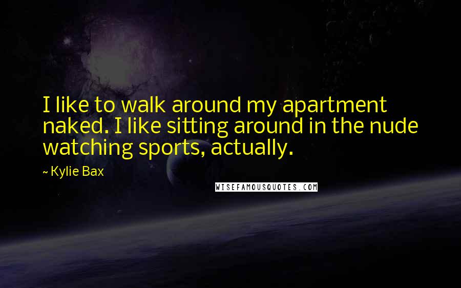 Kylie Bax Quotes: I like to walk around my apartment naked. I like sitting around in the nude watching sports, actually.