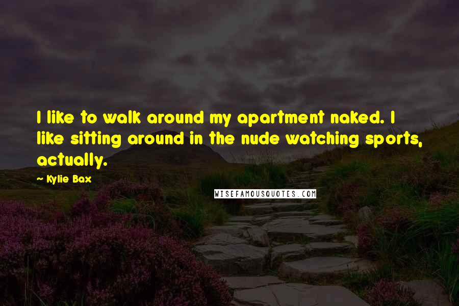Kylie Bax Quotes: I like to walk around my apartment naked. I like sitting around in the nude watching sports, actually.