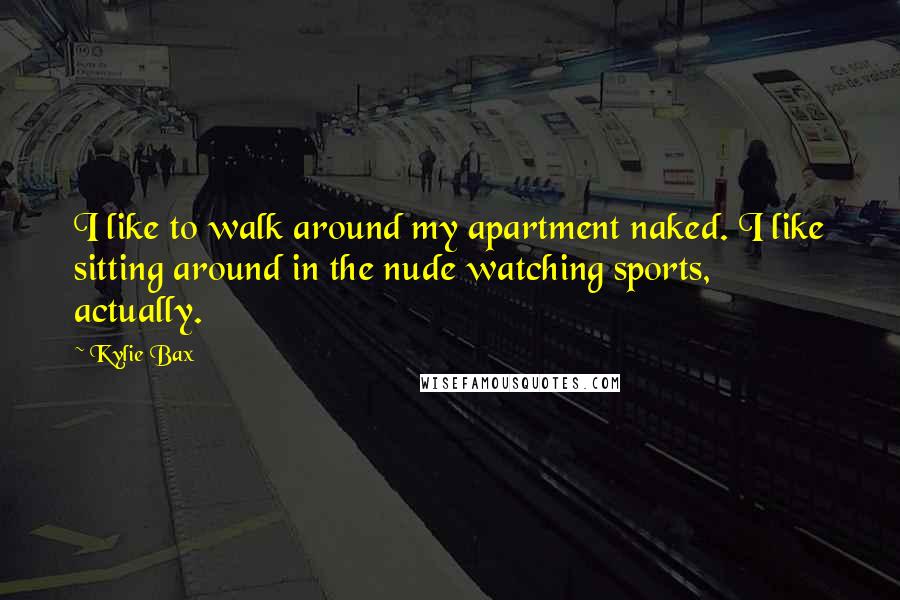 Kylie Bax Quotes: I like to walk around my apartment naked. I like sitting around in the nude watching sports, actually.