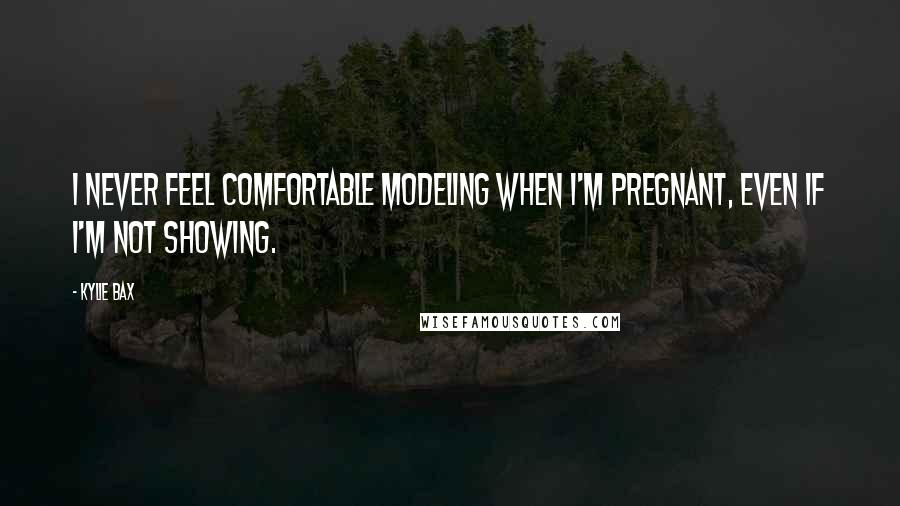 Kylie Bax Quotes: I never feel comfortable modeling when I'm pregnant, even if I'm not showing.