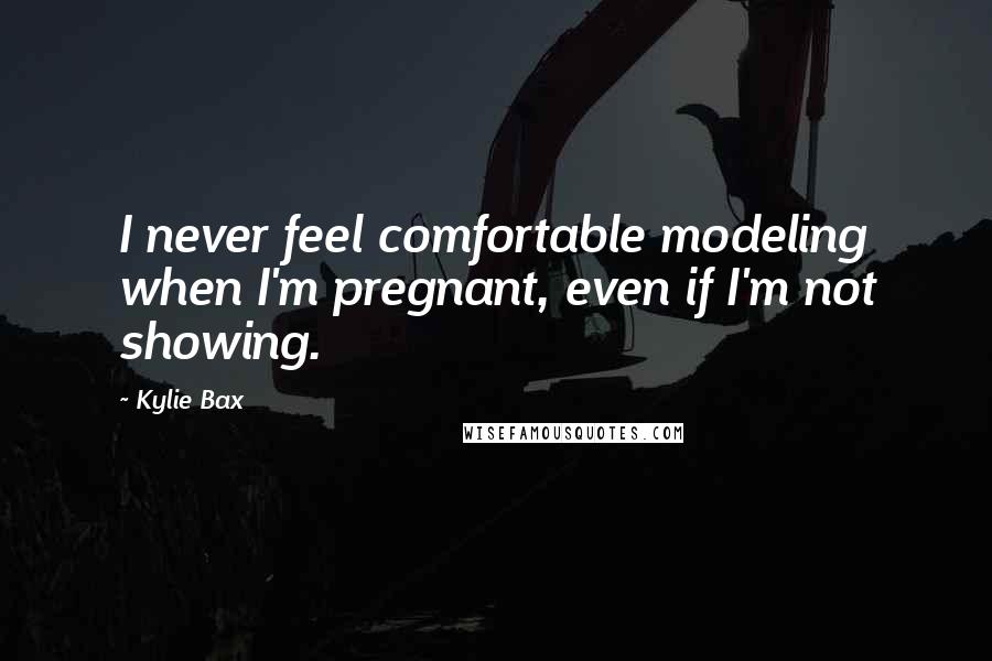 Kylie Bax Quotes: I never feel comfortable modeling when I'm pregnant, even if I'm not showing.