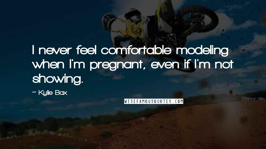 Kylie Bax Quotes: I never feel comfortable modeling when I'm pregnant, even if I'm not showing.