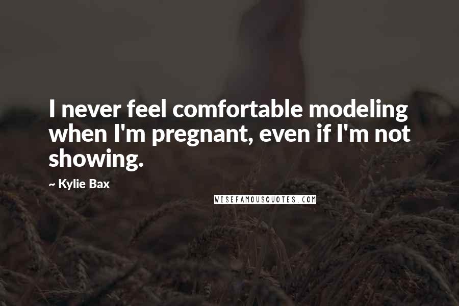 Kylie Bax Quotes: I never feel comfortable modeling when I'm pregnant, even if I'm not showing.