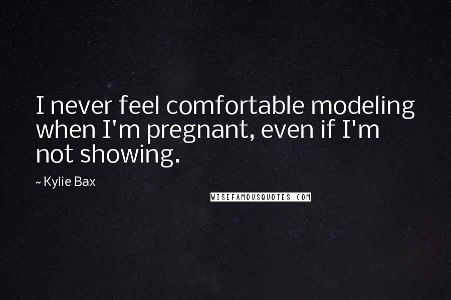 Kylie Bax Quotes: I never feel comfortable modeling when I'm pregnant, even if I'm not showing.