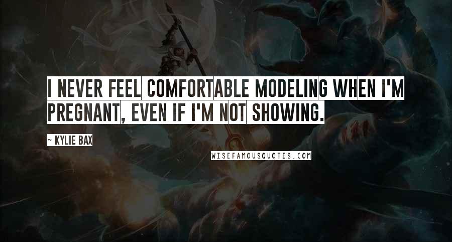 Kylie Bax Quotes: I never feel comfortable modeling when I'm pregnant, even if I'm not showing.