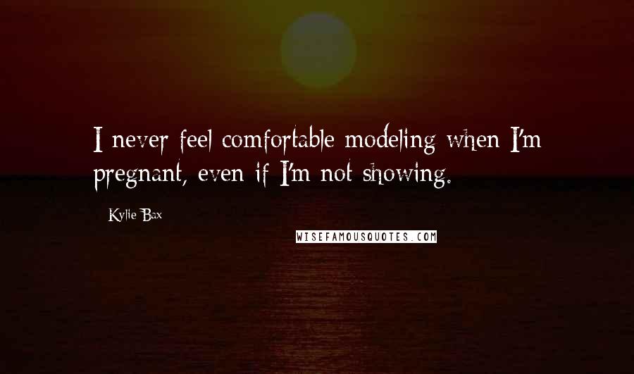 Kylie Bax Quotes: I never feel comfortable modeling when I'm pregnant, even if I'm not showing.