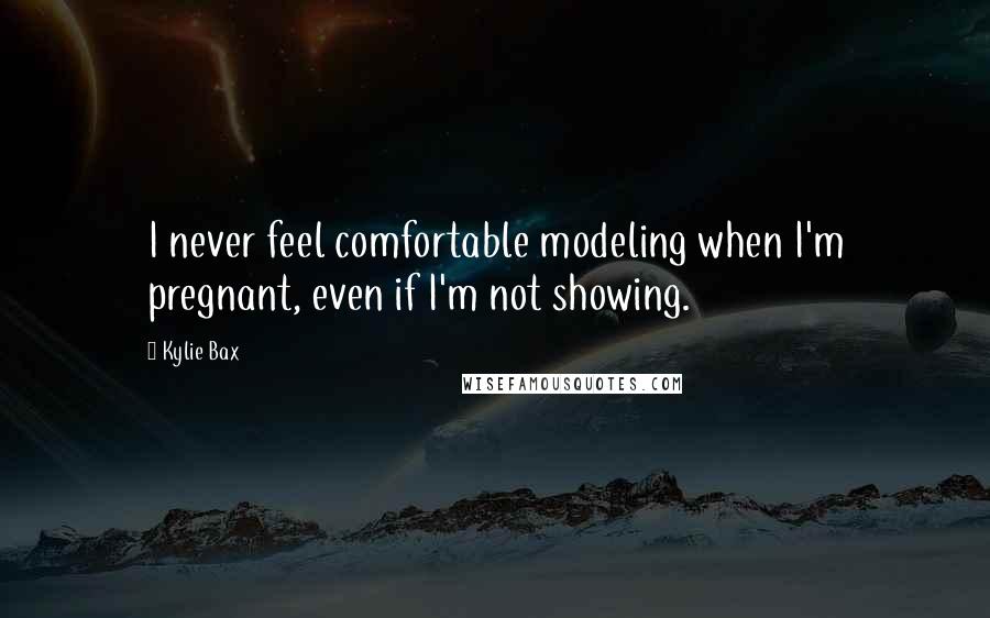 Kylie Bax Quotes: I never feel comfortable modeling when I'm pregnant, even if I'm not showing.