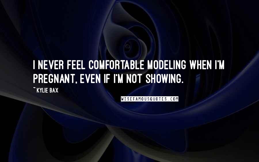 Kylie Bax Quotes: I never feel comfortable modeling when I'm pregnant, even if I'm not showing.