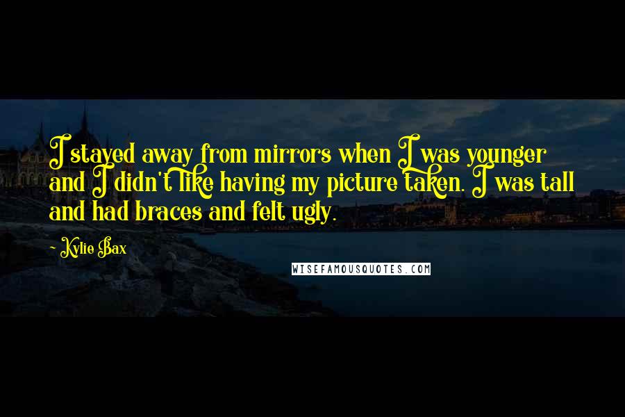 Kylie Bax Quotes: I stayed away from mirrors when I was younger and I didn't like having my picture taken. I was tall and had braces and felt ugly.