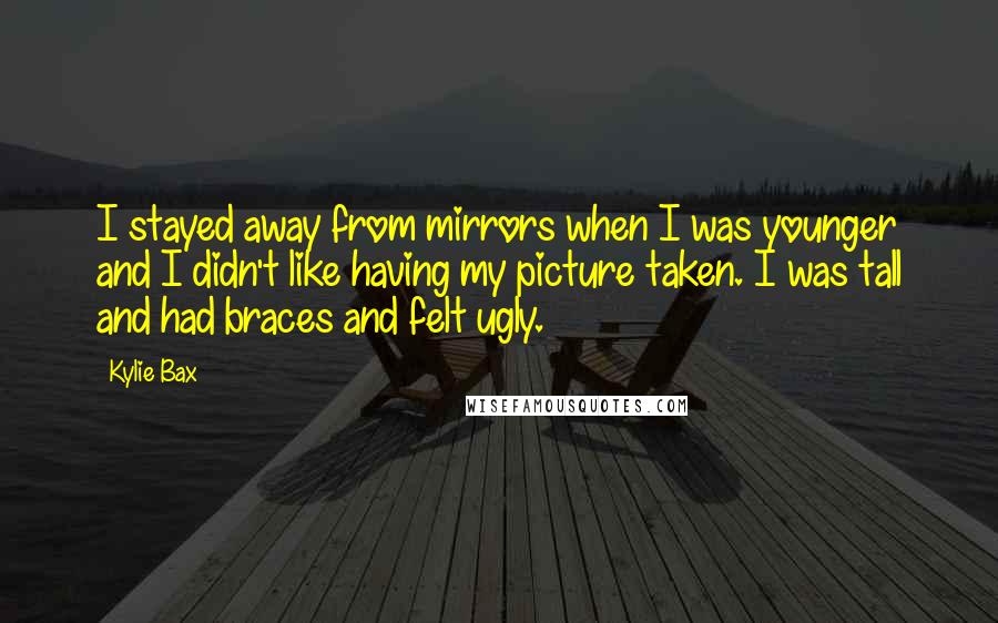 Kylie Bax Quotes: I stayed away from mirrors when I was younger and I didn't like having my picture taken. I was tall and had braces and felt ugly.