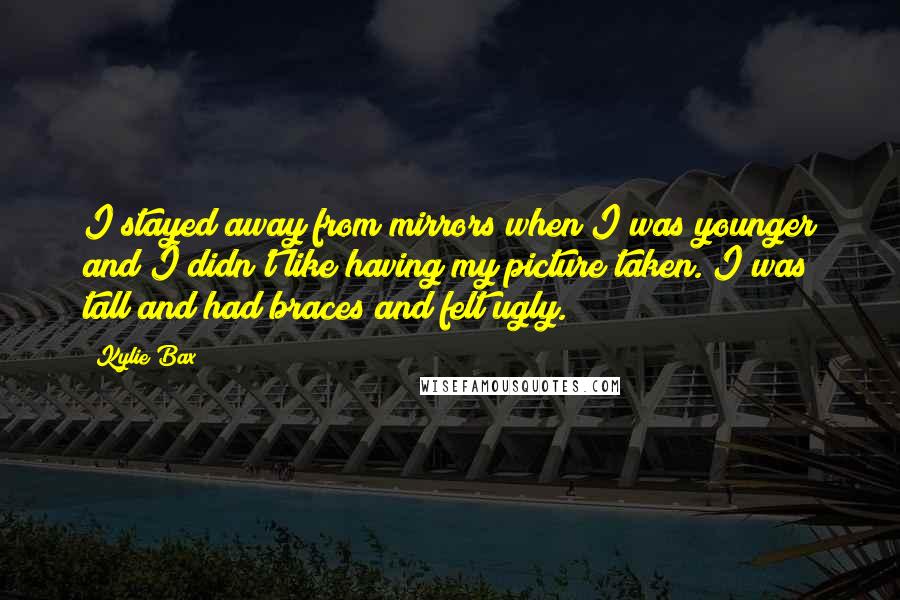 Kylie Bax Quotes: I stayed away from mirrors when I was younger and I didn't like having my picture taken. I was tall and had braces and felt ugly.