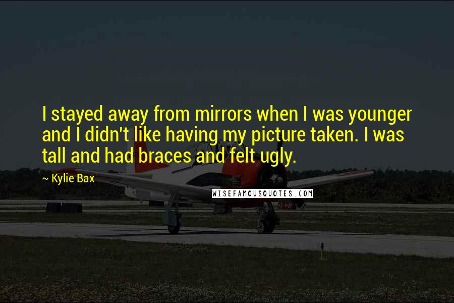 Kylie Bax Quotes: I stayed away from mirrors when I was younger and I didn't like having my picture taken. I was tall and had braces and felt ugly.