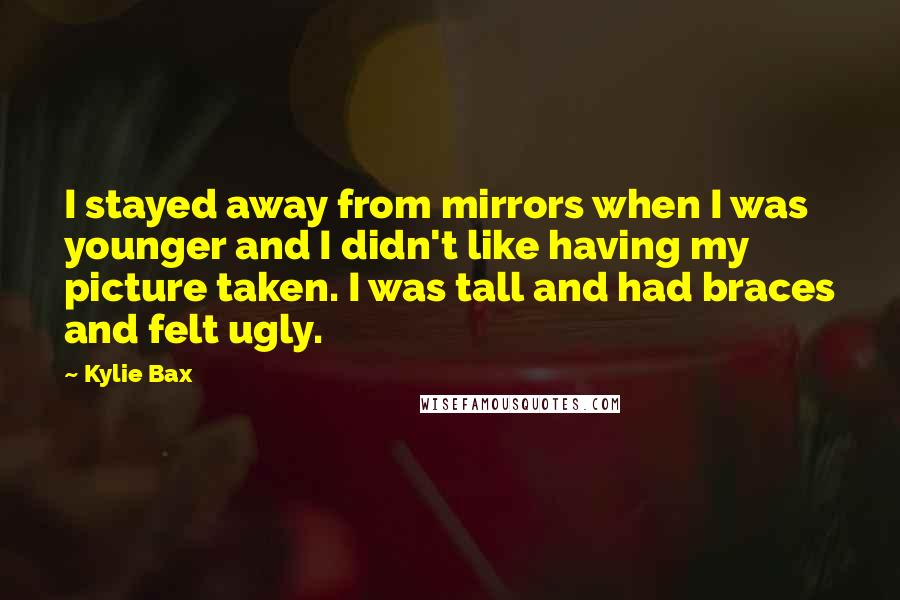 Kylie Bax Quotes: I stayed away from mirrors when I was younger and I didn't like having my picture taken. I was tall and had braces and felt ugly.