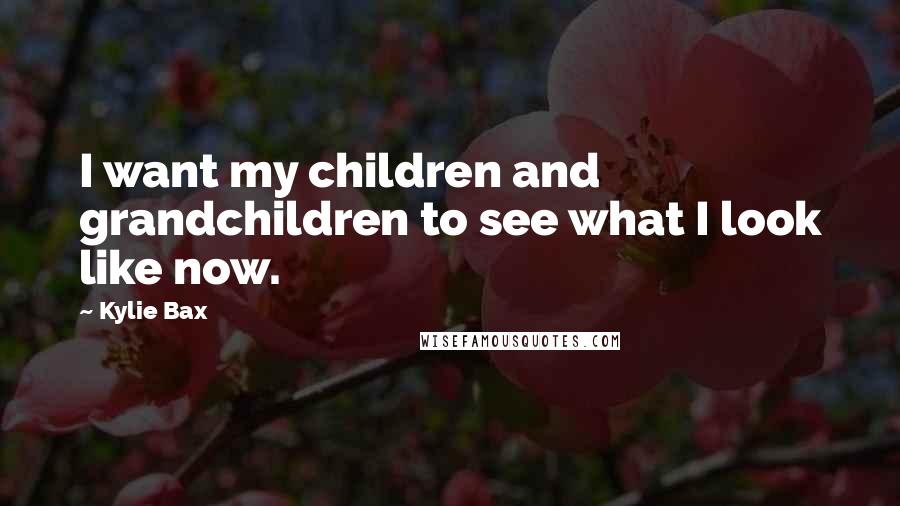 Kylie Bax Quotes: I want my children and grandchildren to see what I look like now.