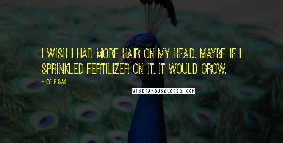 Kylie Bax Quotes: I wish I had more hair on my head. Maybe if I sprinkled fertilizer on it, it would grow.