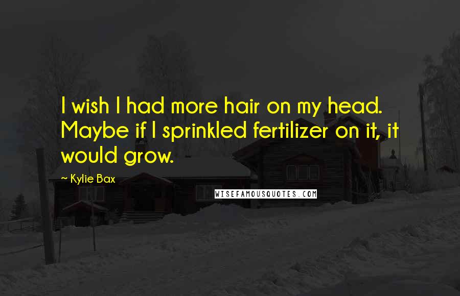 Kylie Bax Quotes: I wish I had more hair on my head. Maybe if I sprinkled fertilizer on it, it would grow.