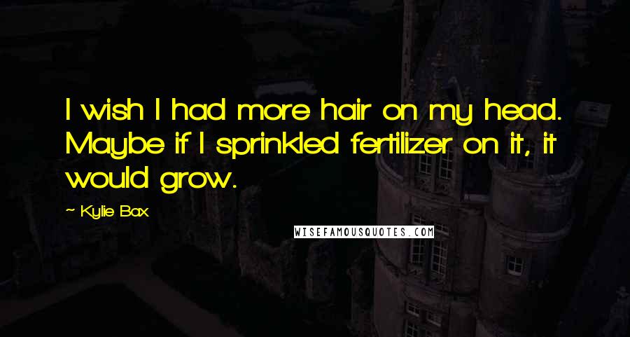 Kylie Bax Quotes: I wish I had more hair on my head. Maybe if I sprinkled fertilizer on it, it would grow.