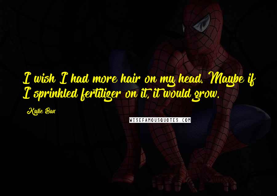 Kylie Bax Quotes: I wish I had more hair on my head. Maybe if I sprinkled fertilizer on it, it would grow.