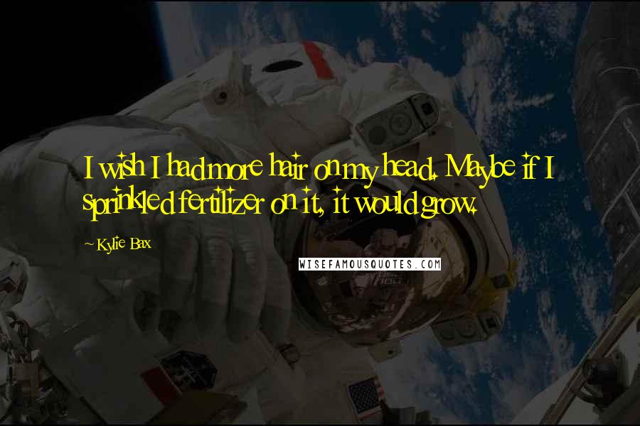 Kylie Bax Quotes: I wish I had more hair on my head. Maybe if I sprinkled fertilizer on it, it would grow.