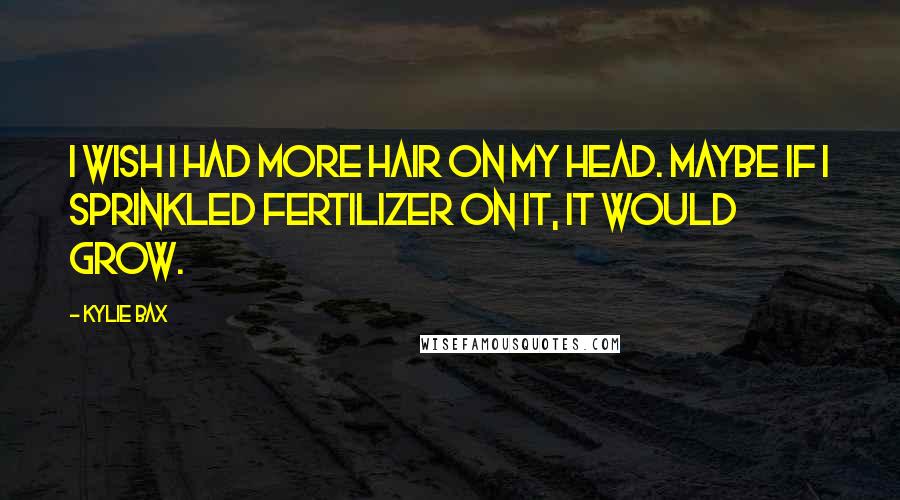 Kylie Bax Quotes: I wish I had more hair on my head. Maybe if I sprinkled fertilizer on it, it would grow.
