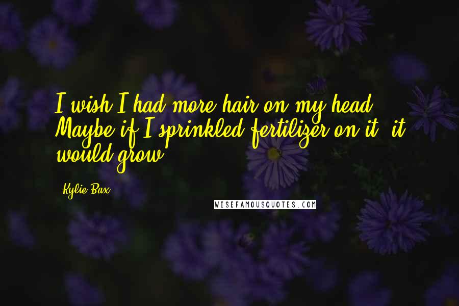 Kylie Bax Quotes: I wish I had more hair on my head. Maybe if I sprinkled fertilizer on it, it would grow.