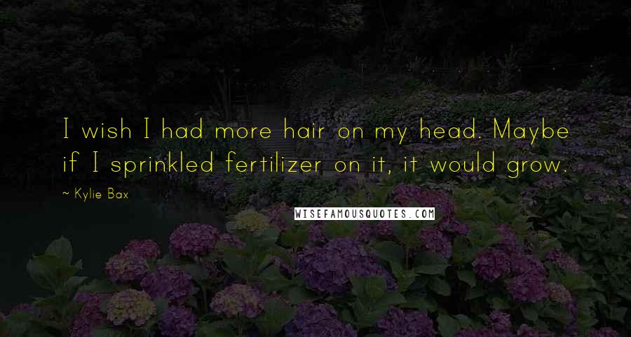Kylie Bax Quotes: I wish I had more hair on my head. Maybe if I sprinkled fertilizer on it, it would grow.