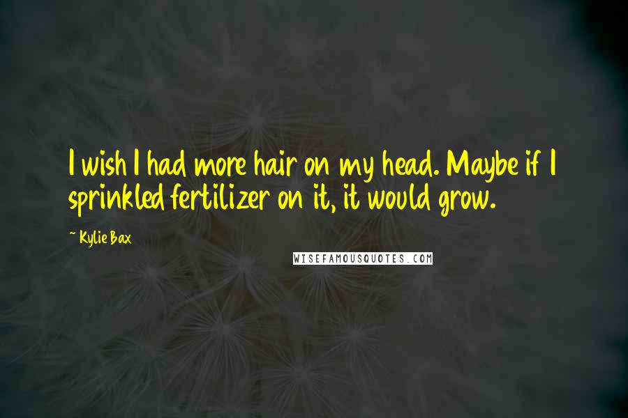 Kylie Bax Quotes: I wish I had more hair on my head. Maybe if I sprinkled fertilizer on it, it would grow.