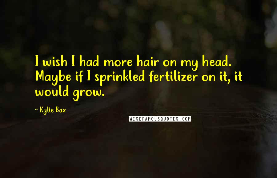 Kylie Bax Quotes: I wish I had more hair on my head. Maybe if I sprinkled fertilizer on it, it would grow.