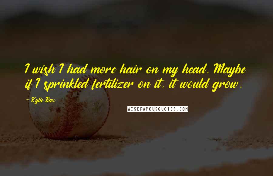 Kylie Bax Quotes: I wish I had more hair on my head. Maybe if I sprinkled fertilizer on it, it would grow.