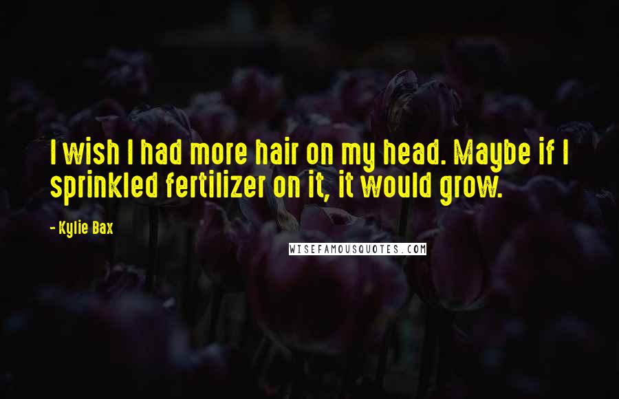 Kylie Bax Quotes: I wish I had more hair on my head. Maybe if I sprinkled fertilizer on it, it would grow.