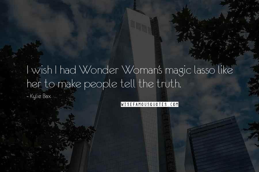 Kylie Bax Quotes: I wish I had Wonder Woman's magic lasso like her to make people tell the truth.