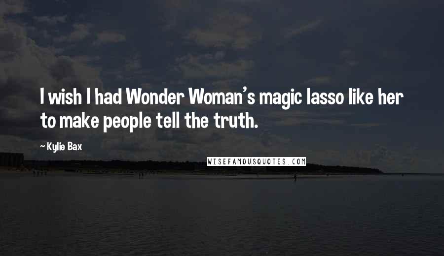 Kylie Bax Quotes: I wish I had Wonder Woman's magic lasso like her to make people tell the truth.