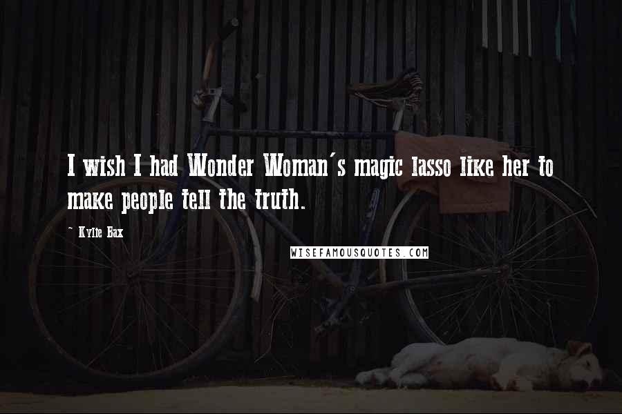 Kylie Bax Quotes: I wish I had Wonder Woman's magic lasso like her to make people tell the truth.