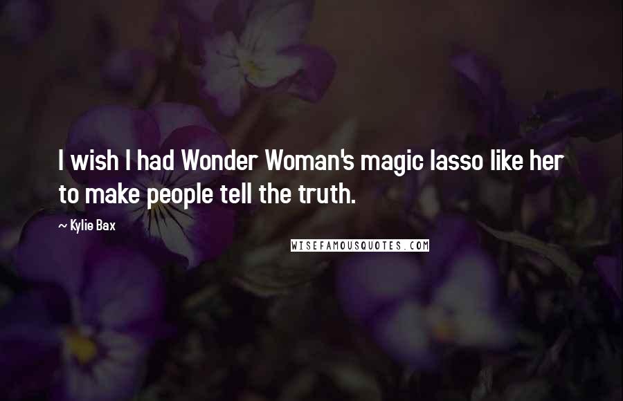 Kylie Bax Quotes: I wish I had Wonder Woman's magic lasso like her to make people tell the truth.