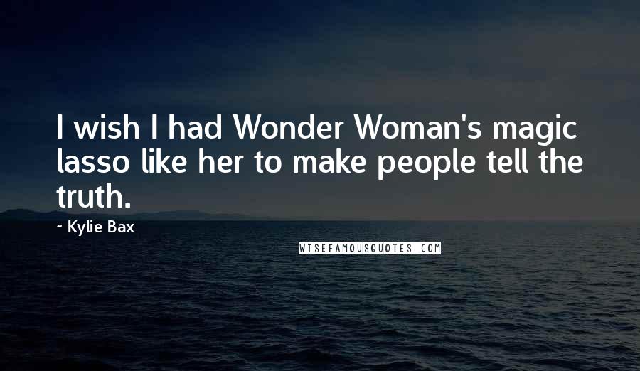 Kylie Bax Quotes: I wish I had Wonder Woman's magic lasso like her to make people tell the truth.