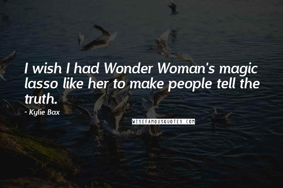 Kylie Bax Quotes: I wish I had Wonder Woman's magic lasso like her to make people tell the truth.