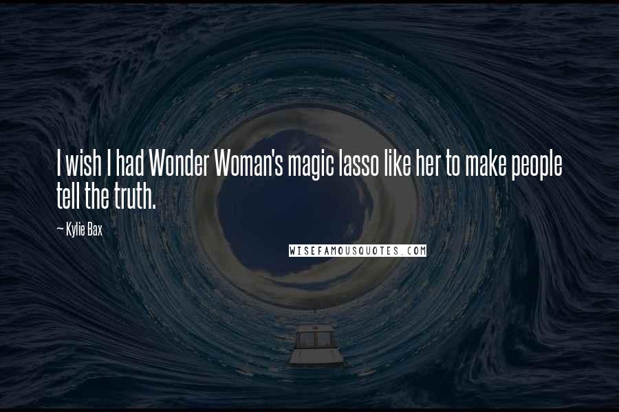 Kylie Bax Quotes: I wish I had Wonder Woman's magic lasso like her to make people tell the truth.