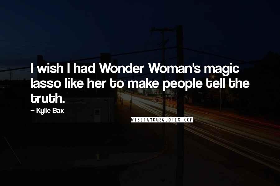 Kylie Bax Quotes: I wish I had Wonder Woman's magic lasso like her to make people tell the truth.