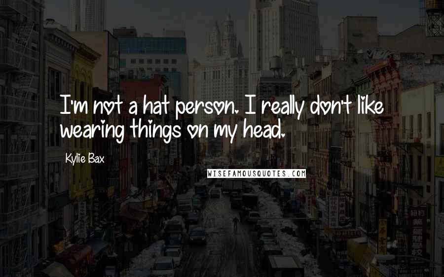 Kylie Bax Quotes: I'm not a hat person. I really don't like wearing things on my head.