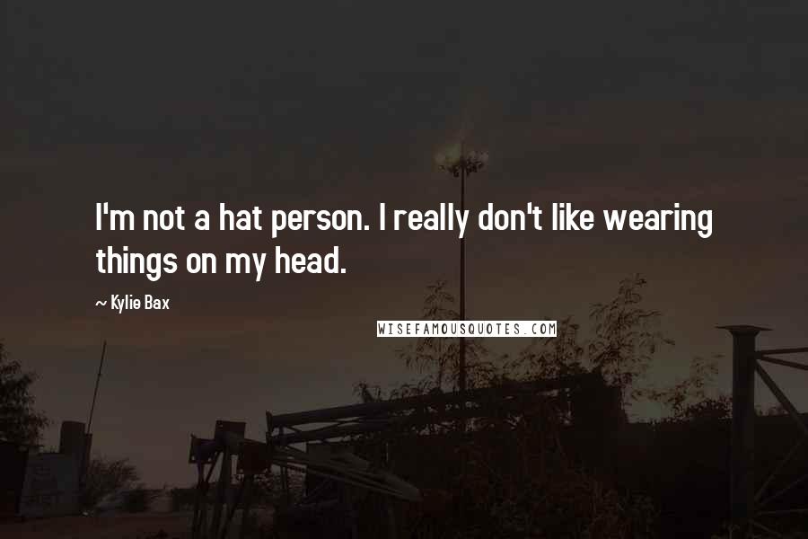 Kylie Bax Quotes: I'm not a hat person. I really don't like wearing things on my head.