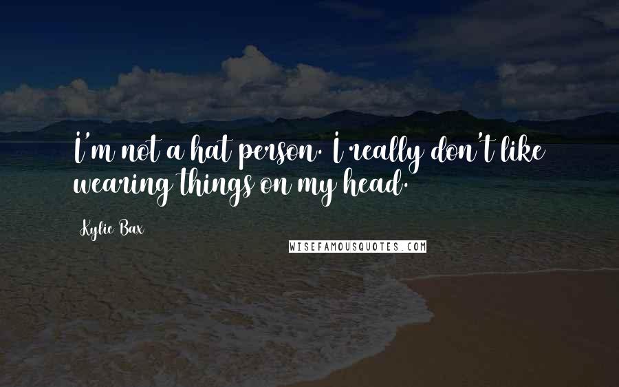 Kylie Bax Quotes: I'm not a hat person. I really don't like wearing things on my head.