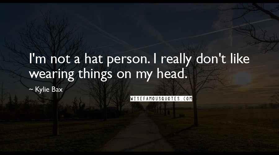 Kylie Bax Quotes: I'm not a hat person. I really don't like wearing things on my head.