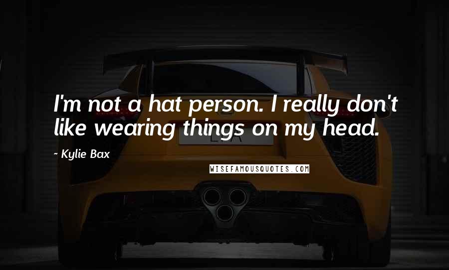 Kylie Bax Quotes: I'm not a hat person. I really don't like wearing things on my head.