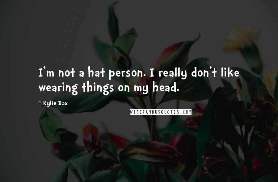 Kylie Bax Quotes: I'm not a hat person. I really don't like wearing things on my head.
